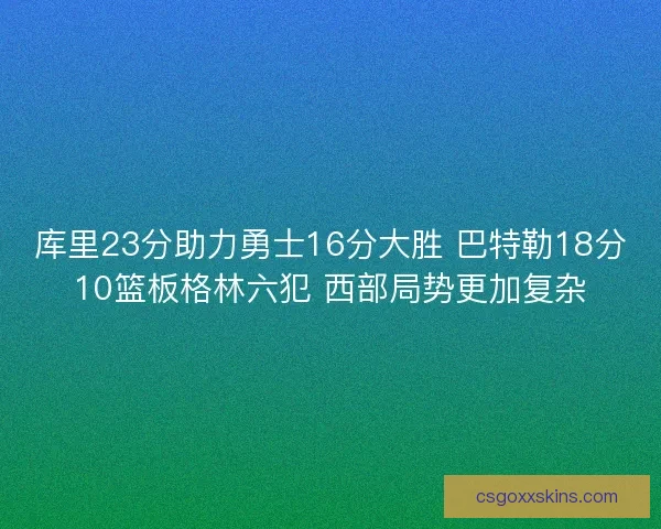库里23分助力勇士16分大胜 巴特勒18分10篮板格林六犯 西部局势更加复杂