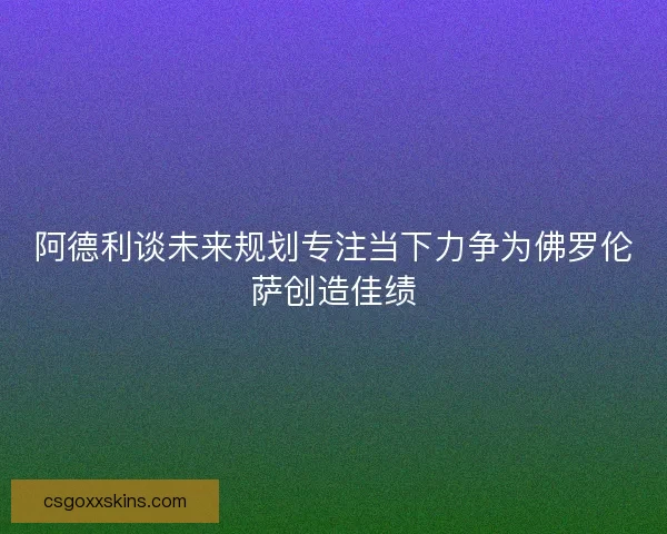 阿德利谈未来规划专注当下力争为佛罗伦萨创造佳绩