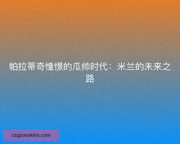 帕拉蒂奇憧憬的瓜帅时代：米兰的未来之路
