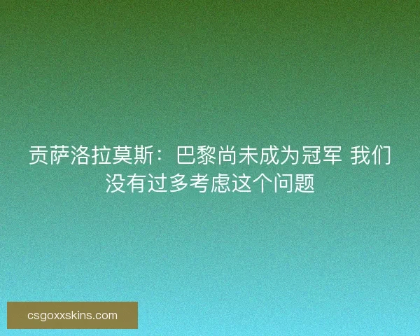 贡萨洛拉莫斯：巴黎尚未成为冠军 我们没有过多考虑这个问题