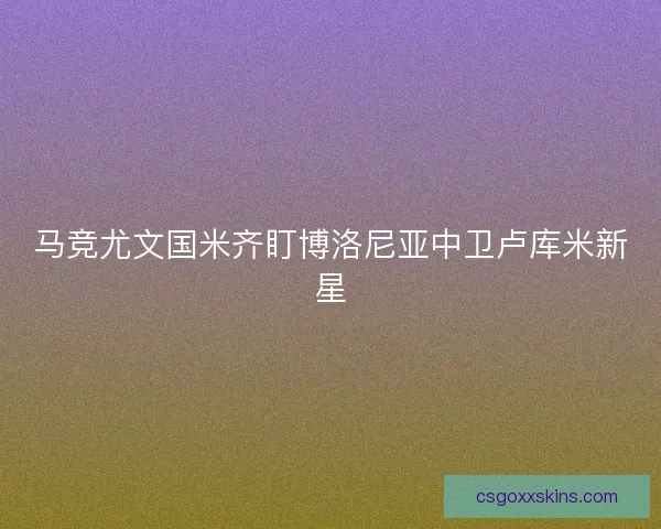 马竞尤文国米齐盯博洛尼亚中卫卢库米新星