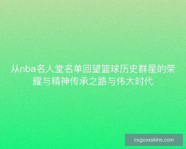 从nba名人堂名单回望篮球历史群星的荣耀与精神传承之路与伟大时代