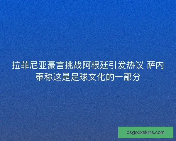 拉菲尼亚豪言挑战阿根廷引发热议 萨内蒂称这是足球文化的一部分