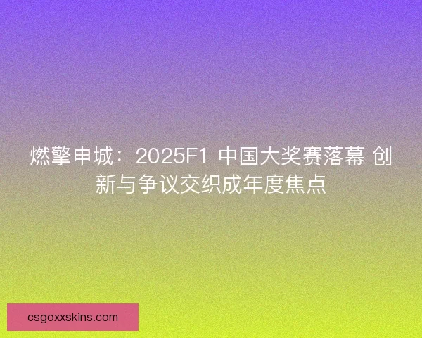 燃擎申城：2025F1 中国大奖赛落幕 创新与争议交织成年度焦点