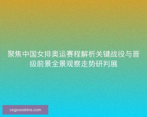 聚焦中国女排奥运赛程解析关键战役与晋级前景全景观察走势研判展