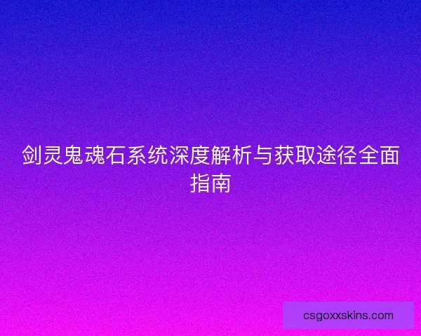 剑灵鬼魂石系统深度解析与获取途径全面指南