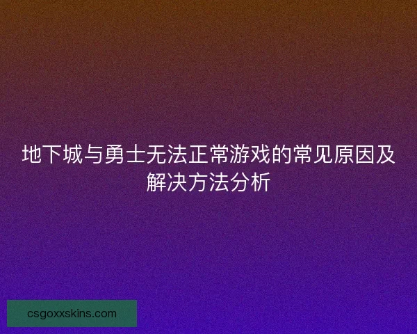 地下城与勇士无法正常游戏的常见原因及解决方法分析 地下城与勇士无法正常游戏的常见原因及解决方法分析