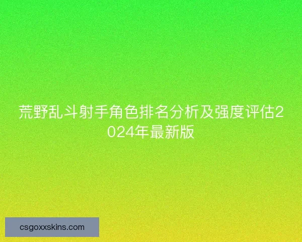 荒野乱斗射手角色排名分析及强度评估2024年最新版 荒野乱斗射手角色排名分析及强度评估2024年最新版