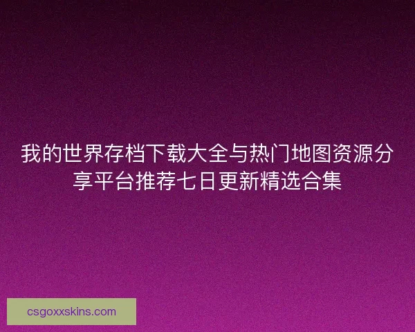 我的世界存档下载大全与热门地图资源分享平台推荐七日更新精选合集 我的世界存档下载大全与热门地图资源分享平台推荐七日更新精选合集
