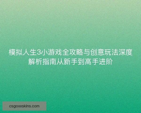 模拟人生3小游戏全攻略与创意玩法深度解析指南从新手到高手进阶 模拟人生3小游戏全攻略与创意玩法深度解析指南从新手到高手进阶