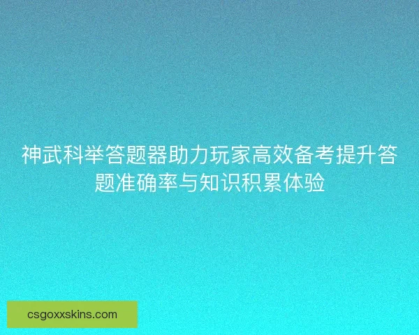 神武科举答题器助力玩家高效备考提升答题准确率与知识积累体验 神武科举答题器助力玩家高效备考提升答题准确率与知识积累体验