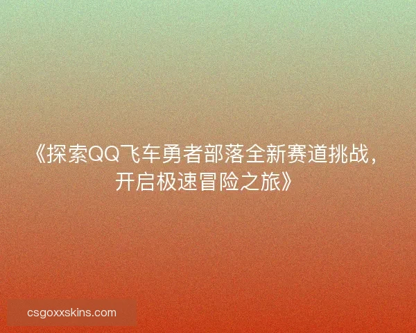 《探索QQ飞车勇者部落全新赛道挑战，开启极速冒险之旅》