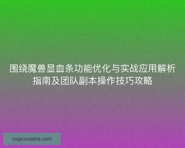 围绕魔兽显血条功能优化与实战应用解析指南及团队副本操作技巧攻略