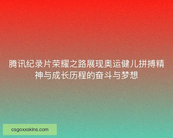 腾讯纪录片荣耀之路展现奥运健儿拼搏精神与成长历程的奋斗与梦想