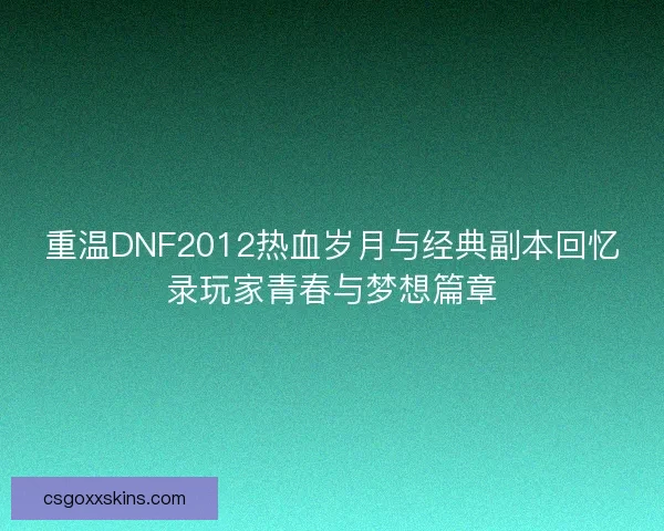 重温DNF2012热血岁月与经典副本回忆录玩家青春与梦想篇章