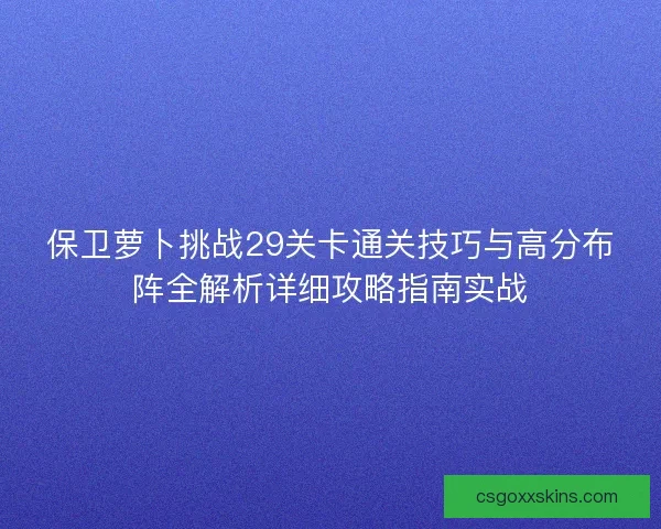保卫萝卜挑战29关卡通关技巧与高分布阵全解析详细攻略指南实战