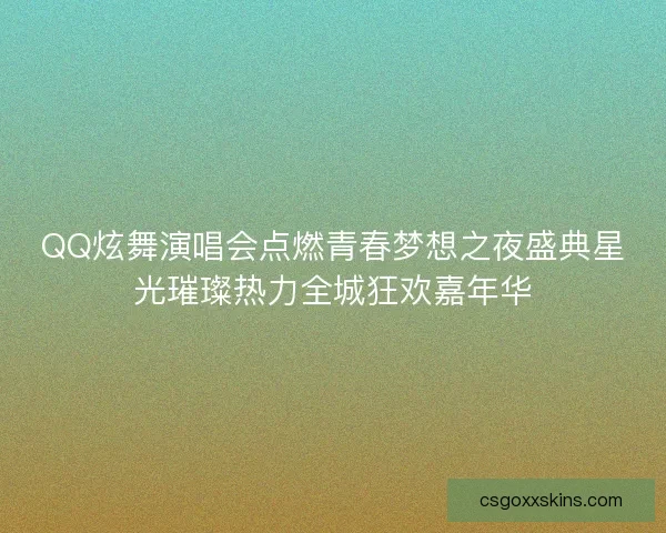 QQ炫舞演唱会点燃青春梦想之夜盛典星光璀璨热力全城狂欢嘉年华