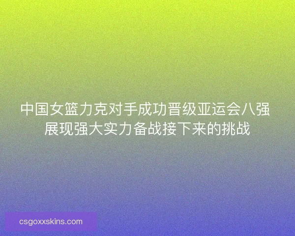 中国女篮力克对手成功晋级亚运会八强 展现强大实力备战接下来的挑战