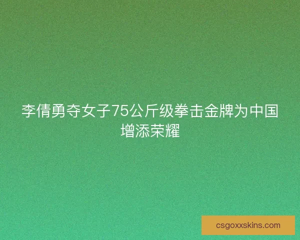 李倩勇夺女子75公斤级拳击金牌为中国增添荣耀