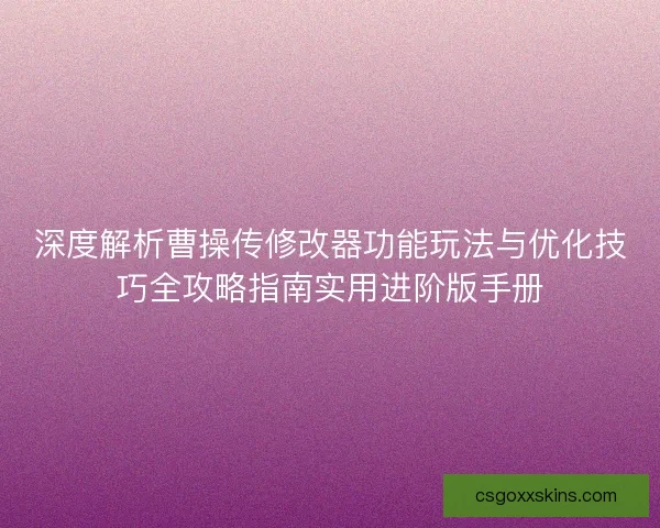 深度解析曹操传修改器功能玩法与优化技巧全攻略指南实用进阶版手册