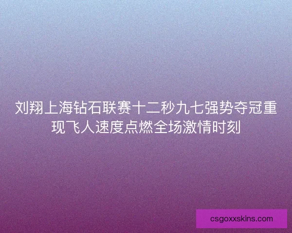 刘翔上海钻石联赛十二秒九七强势夺冠重现飞人速度点燃全场激情时刻