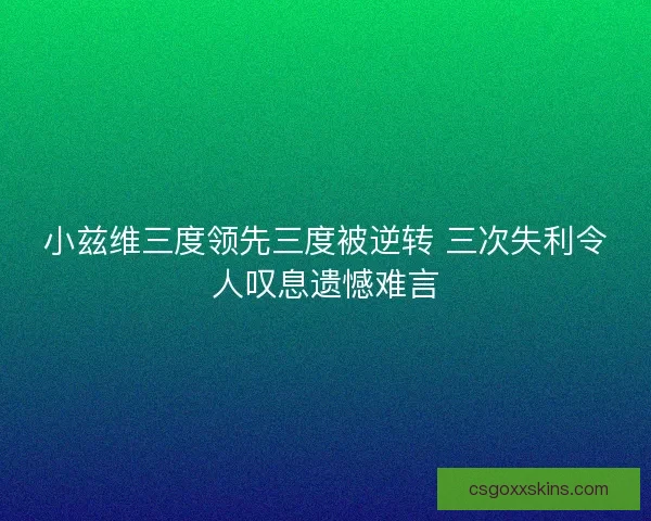 小兹维三度领先三度被逆转 三次失利令人叹息遗憾难言