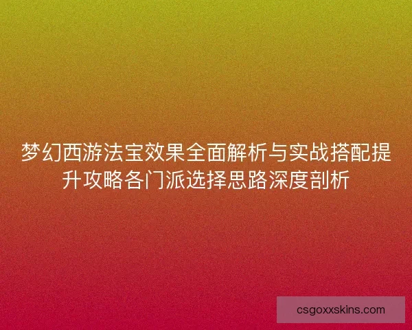 梦幻西游法宝效果全面解析与实战搭配提升攻略各门派选择思路深度剖析