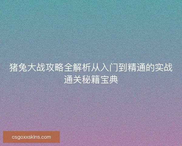 猪兔大战攻略全解析从入门到精通的实战通关秘籍宝典