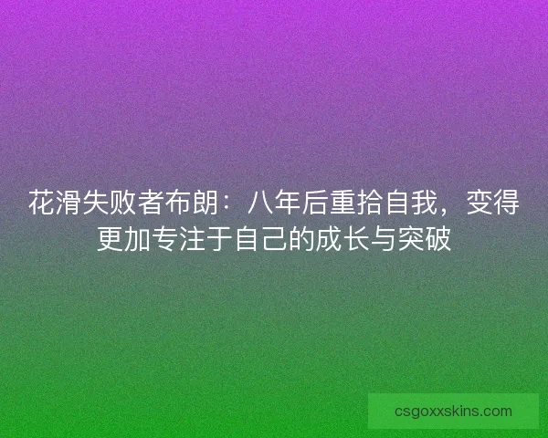 花滑失败者布朗:八年后重拾自我,变得更加专注于自己的成长与突破 花滑失败者布朗:八年后重拾自我,变得更加专注于自己的成长与突破