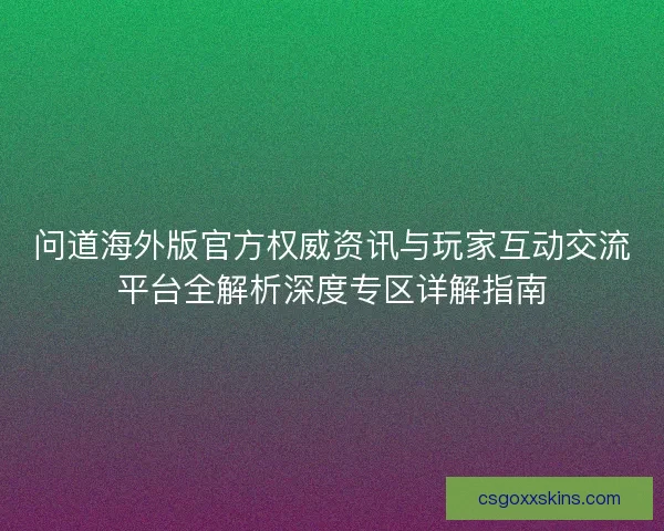 问道海外版官方权威资讯与玩家互动交流平台全解析深度专区详解指南 问道海外版官方权威资讯与玩家互动交流平台全解析深度专区详解指南