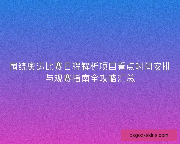围绕奥运比赛日程解析项目看点时间安排与观赛指南全攻略汇总