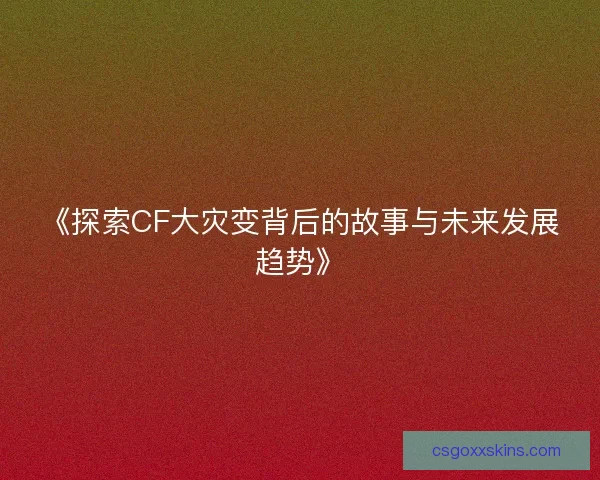《探索CF大灾变背后的故事与未来发展趋势》 《探索CF大灾变背后的故事与未来发展趋势》