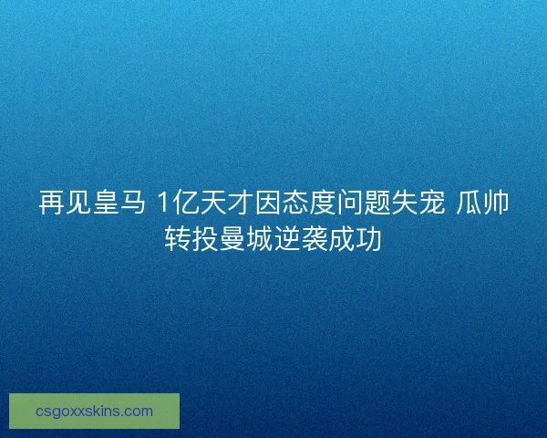 再见皇马 1亿天才因态度问题失宠 瓜帅转投曼城逆袭成功