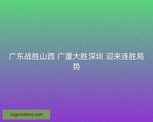 广东战胜山西 广厦大胜深圳 迎来连胜局势 广东战胜山西 广厦大胜深圳 迎来连胜局势