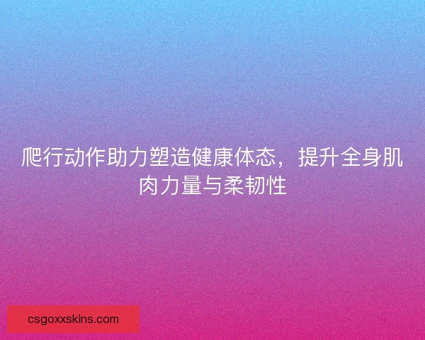 爬行动作助力塑造健康体态，提升全身肌肉力量与柔韧性