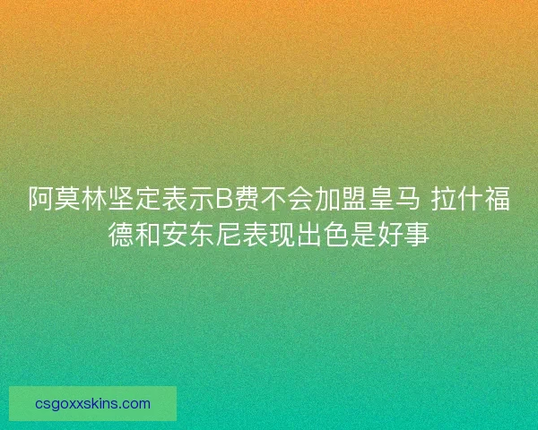 阿莫林坚定表示B费不会加盟皇马 拉什福德和安东尼表现出色是好事