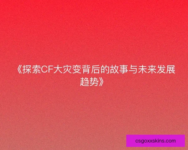 《探索CF大灾变背后的故事与未来发展趋势》 《探索CF大灾变背后的故事与未来发展趋势》