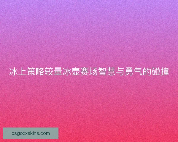 冰上策略较量冰壶赛场智慧与勇气的碰撞