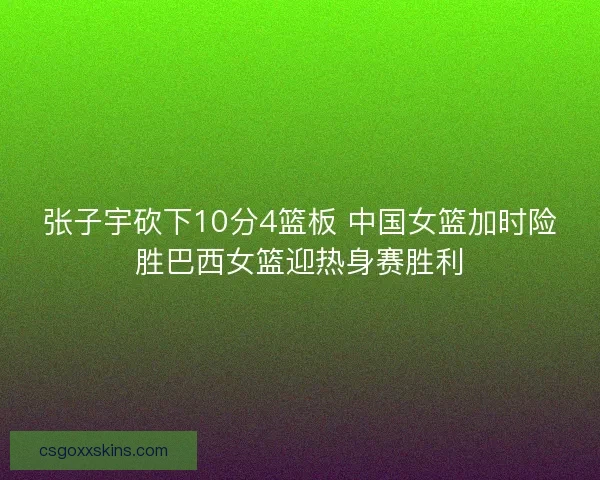 张子宇砍下10分4篮板 中国女篮加时险胜巴西女篮迎热身赛胜利 张子宇砍下10分4篮板 中国女篮加时险胜巴西女篮迎热身赛胜利