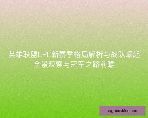 英雄联盟LPL新赛季格局解析与战队崛起全景观察与冠军之路前瞻