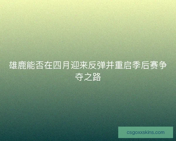 雄鹿能否在四月迎来反弹并重启季后赛争夺之路 雄鹿能否在四月迎来反弹并重启季后赛争夺之路