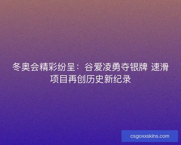 冬奥会精彩纷呈：谷爱凌勇夺银牌 速滑项目再创历史新纪录