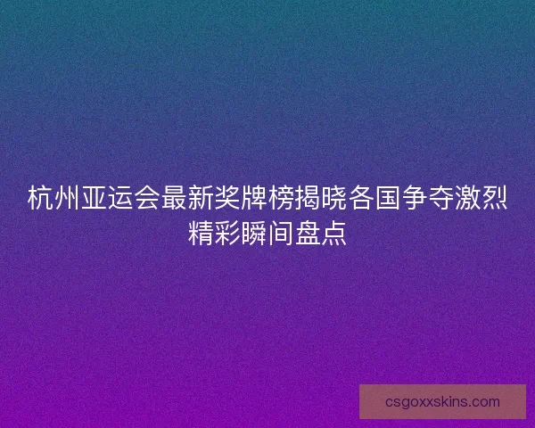 杭州亚运会最新奖牌榜揭晓各国争夺激烈精彩瞬间盘点