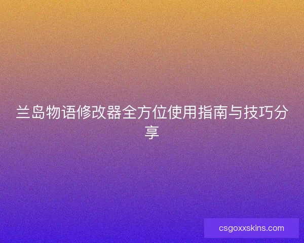 兰岛物语修改器全方位使用指南与技巧分享 兰岛物语修改器全方位使用指南与技巧分享