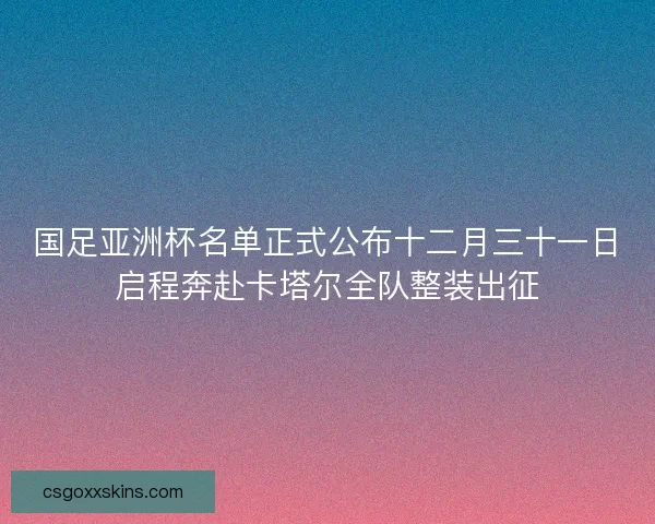 国足亚洲杯名单正式公布十二月三十一日启程奔赴卡塔尔全队整装出征 国足亚洲杯名单正式公布十二月三十一日启程奔赴卡塔尔全队整装出征
